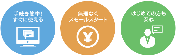 手続き簡単!すぐに使える 無理なくスモールスタート 初めての方も安心