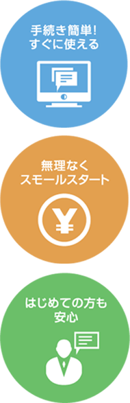 手続き簡単!すぐに使える 無理なくスモールスタート 初めての方も安心