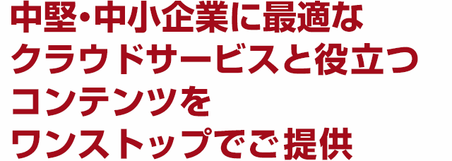 中堅・中小企業に最適なクラウドサービスと 役立つコンテンツをワンストップでご提供