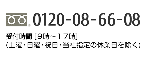 0120-08-66-08 受付時間 [９時～１７時] (土曜・日曜・祝日・当社指定の 休業日を除く)