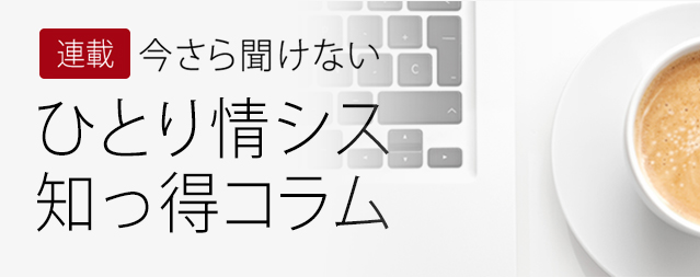 連載 今さら聞けない ひとり情シス 知っ得コラム