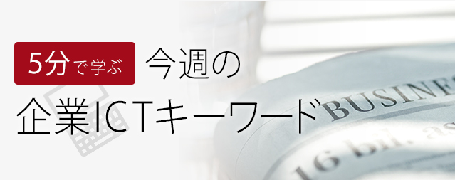 5分で学ぶ 今週の 企業ICTキーワード