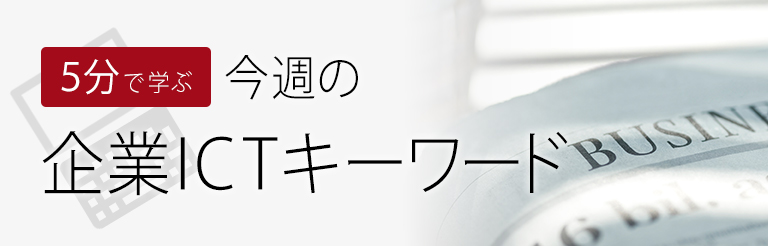 5分で学ぶ 今週の 企業ICTキーワード