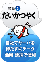 特長3：だいかつやく 自社でサーバを持たずにデータ活用・連携で便利