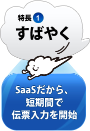 特長1：すばやく SaaSだから、短期間で伝票入力を開始