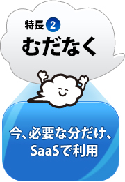特長2：むだなく 今、必要な分だけ、SaaSで利用