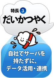 特長3：だいかつやく 自社でサーバを持たずに、データ活用・連携